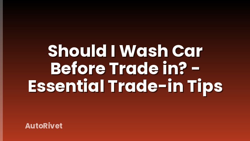 Should I Wash Car Before Trade in? - Essential Trade-in Tips