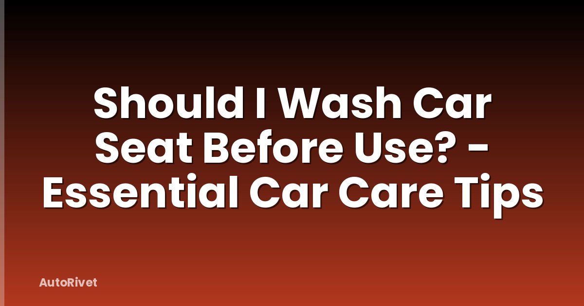 Should I Wash Car Seat Before Use? - Essential Car Care Tips