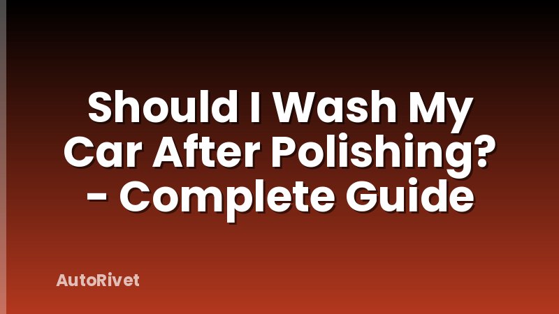 Should I Wash My Car After Polishing? - Complete Guide