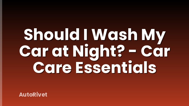 Should I Wash My Car at Night? - Car Care Essentials