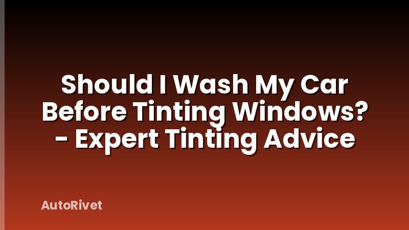 Should I Wash My Car Before Tinting Windows? - Expert Tinting Advice