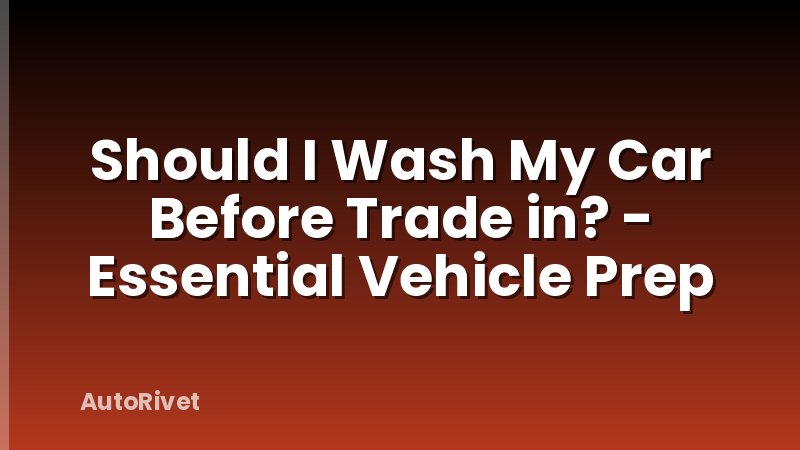 Should I Wash My Car Before Trade in? - Essential Vehicle Prep
