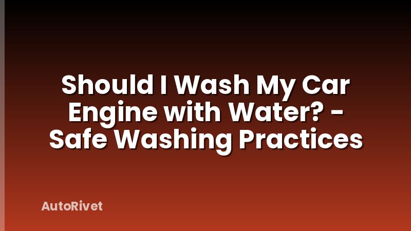 Should I Wash My Car Engine with Water? - Safe Washing Practices
