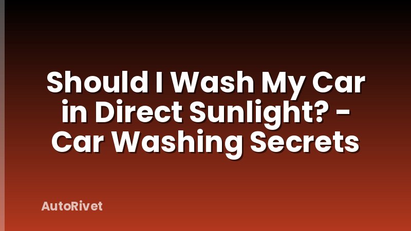 Should I Wash My Car in Direct Sunlight? - Car Washing Secrets