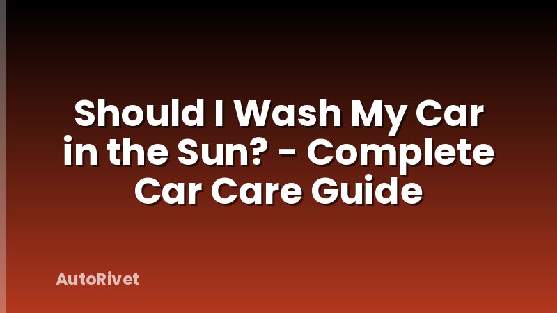 Should I Wash My Car in the Sun? - Complete Car Care Guide