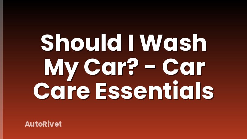 Should I Wash My Car? - Car Care Essentials