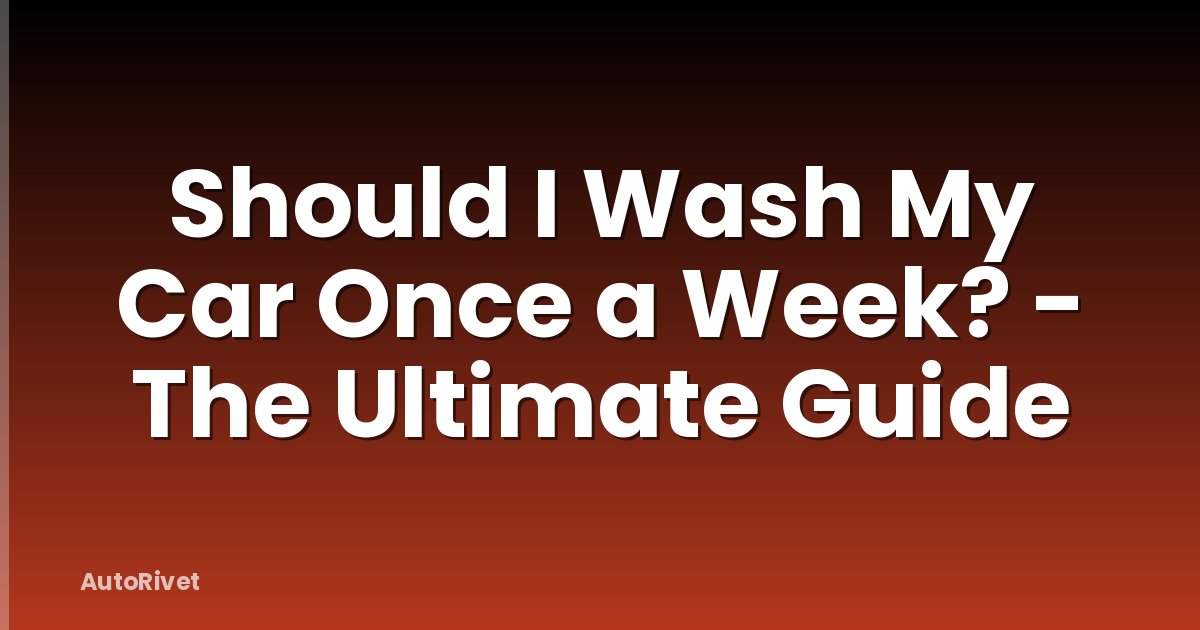 Should I Wash My Car Once a Week? - The Ultimate Guide