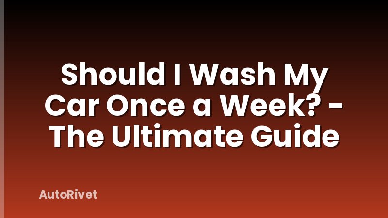 Should I Wash My Car Once a Week? - The Ultimate Guide