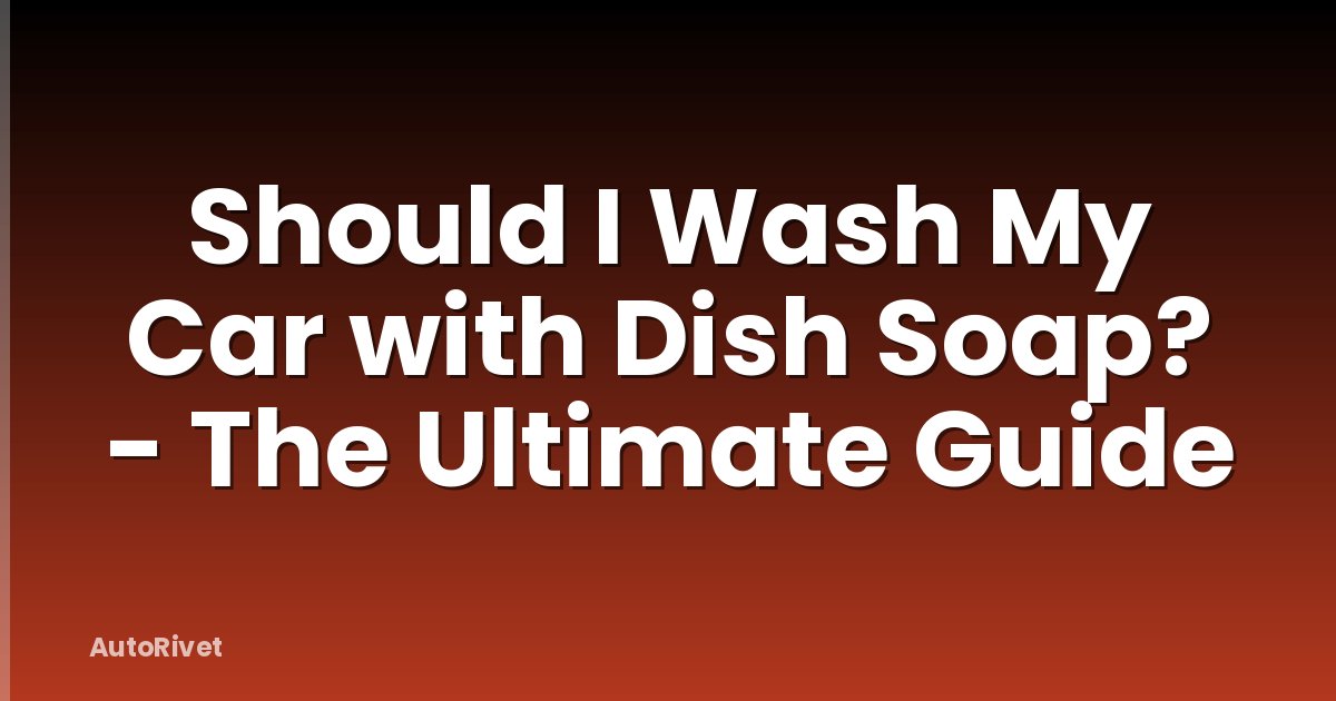 Should I Wash My Car with Dish Soap? - The Ultimate Guide