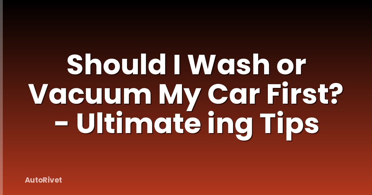 Should I Wash or Vacuum My Car First? - Ultimate ing Tips