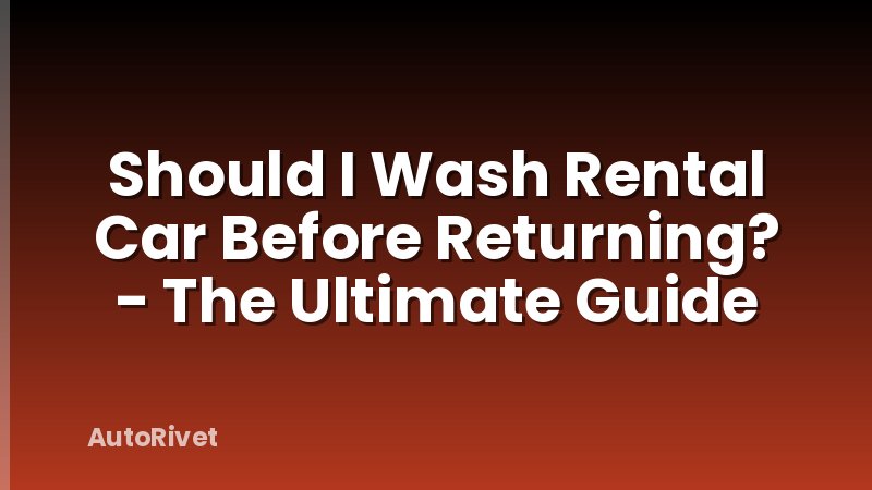 Should I Wash Rental Car Before Returning? - The Ultimate Guide