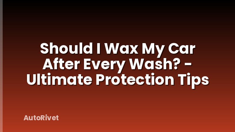 Should I Wax My Car After Every Wash? - Ultimate Protection Tips