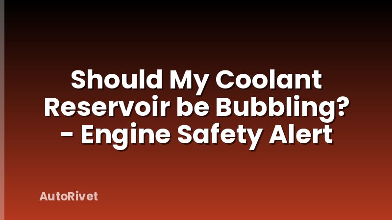 Should My Coolant Reservoir be Bubbling? - Engine Safety Alert
