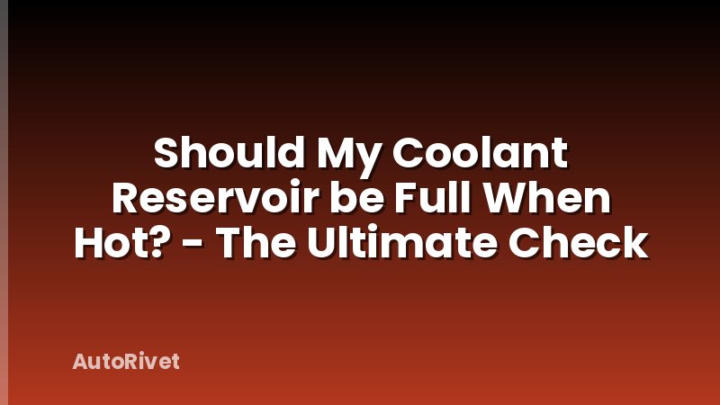 Should My Coolant Reservoir be Full When Hot? - The Ultimate Check