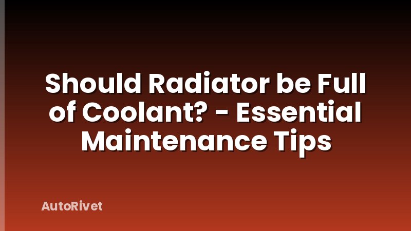 Should Radiator be Full of Coolant? - Essential Maintenance Tips