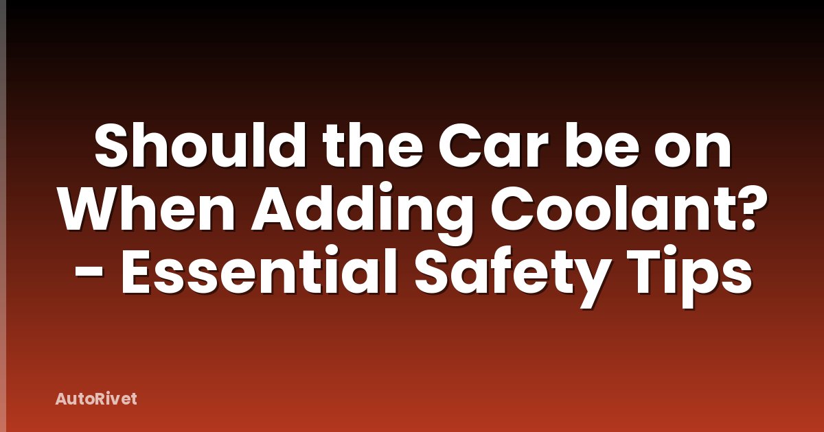 Should the Car be on When Adding Coolant? - Essential Safety Tips