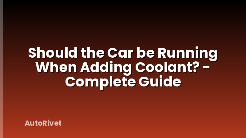 Should the Car be Running When Adding Coolant? - Complete Guide