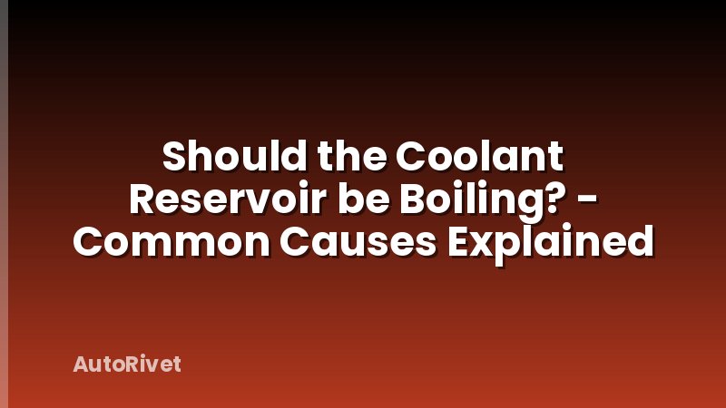 Should the Coolant Reservoir be Boiling? - Common Causes Explained