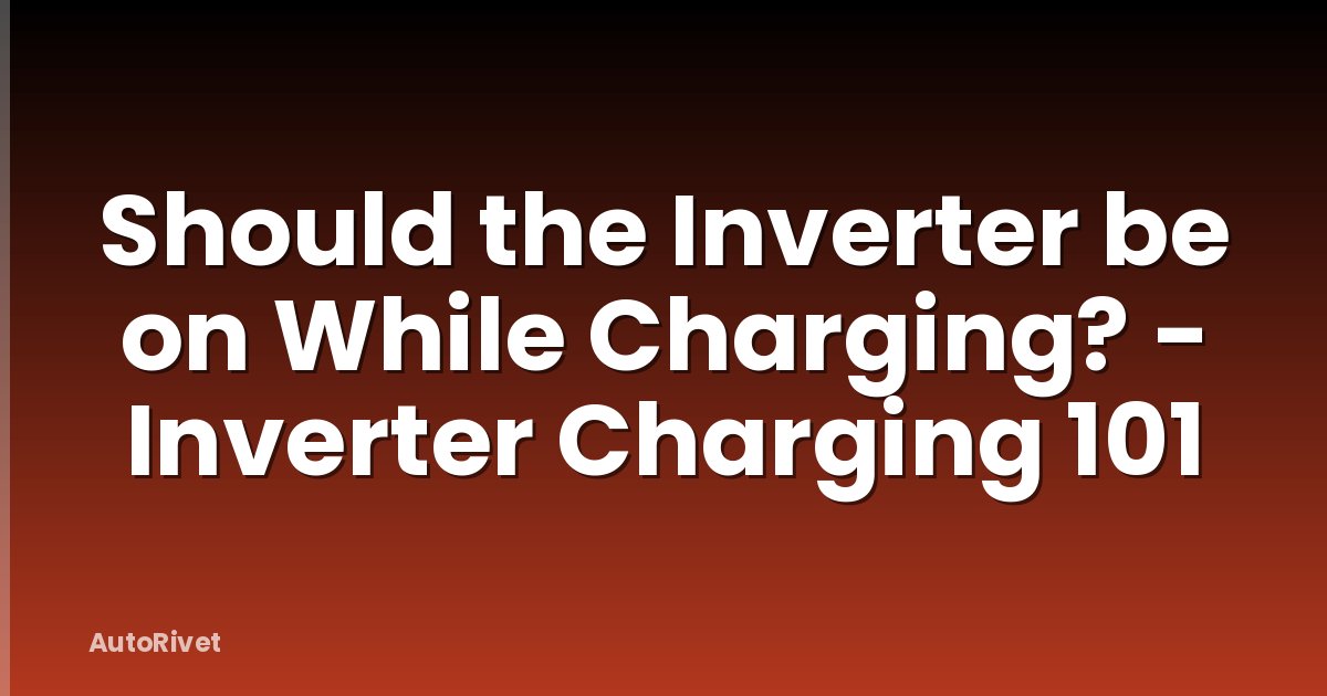 Should the Inverter be on While Charging? - Inverter Charging 101