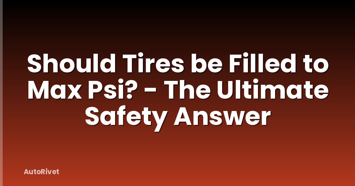 Should Tires be Filled to Max Psi? - The Ultimate Safety Answer