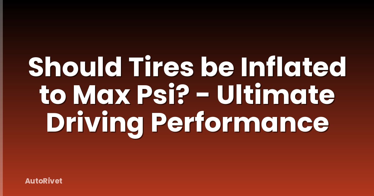 Should Tires be Inflated to Max Psi? - Ultimate Driving Performance