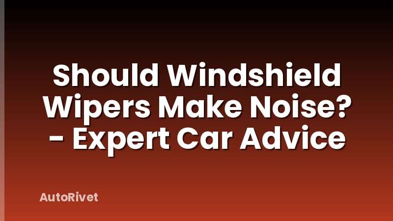 Should Windshield Wipers Make Noise? - Expert Car Advice