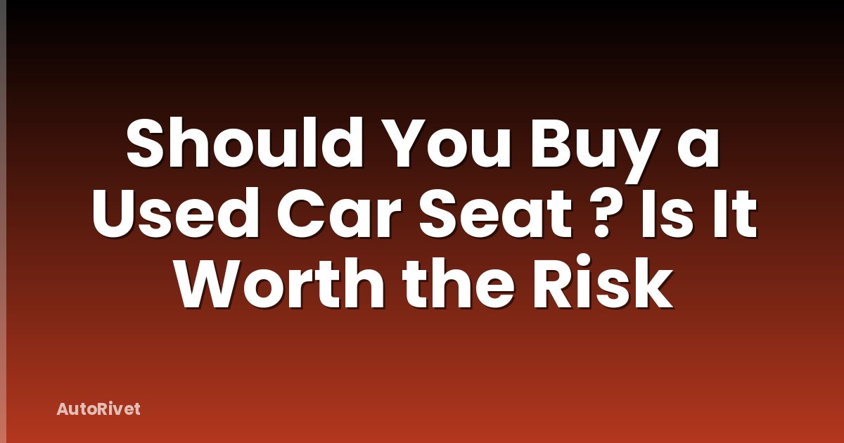 Should You Buy a Used Car Seat ? Is It Worth the Risk