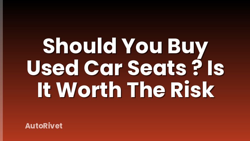 Should You Buy Used Car Seats ? Is It Worth The Risk