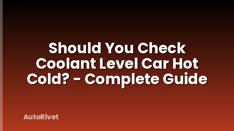 Should You Check Coolant Level Car Hot Cold? - Complete Guide