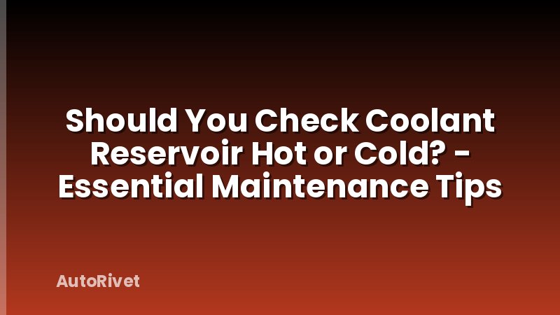 Should You Check Coolant Reservoir Hot or Cold? - Essential Maintenance Tips