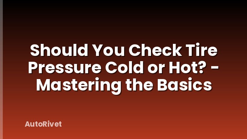 Should You Check Tire Pressure Cold or Hot? - Mastering the Basics