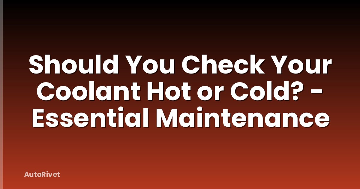 Should You Check Your Coolant Hot or Cold? - Essential Maintenance