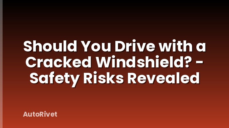 Should You Drive with a Cracked Windshield? - Safety Risks Revealed
