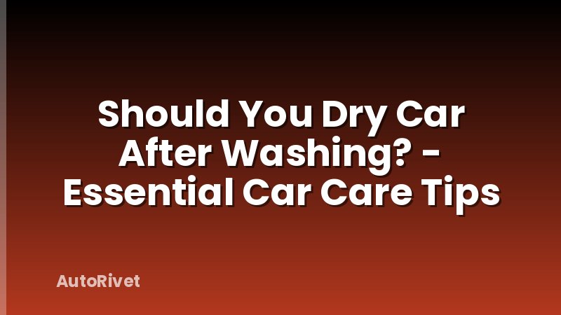 Should You Dry Car After Washing? - Essential Car Care Tips