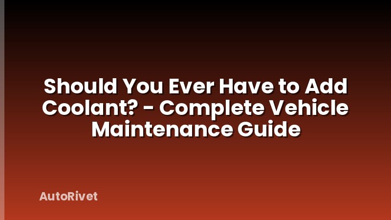 Should You Ever Have to Add Coolant? - Complete Vehicle Maintenance Guide