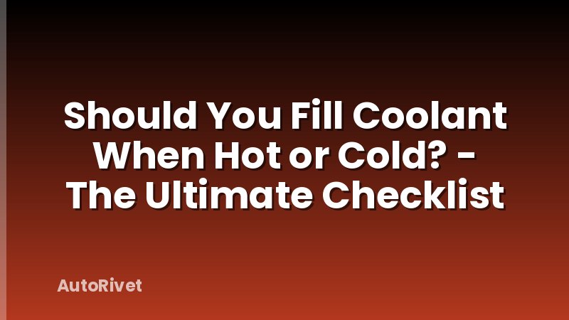 Should You Fill Coolant When Hot or Cold? - The Ultimate Checklist
