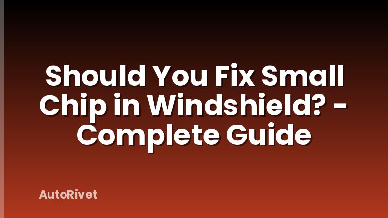 Should You Fix Small Chip in Windshield? - Complete Guide