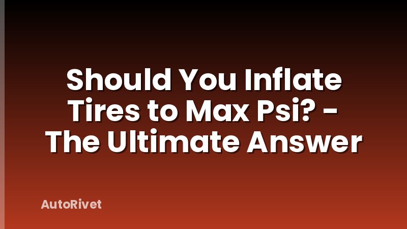 Should You Inflate Tires to Max Psi? - The Ultimate Answer