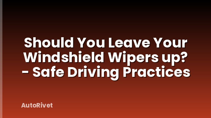 Should You Leave Your Windshield Wipers up? - Safe Driving Practices