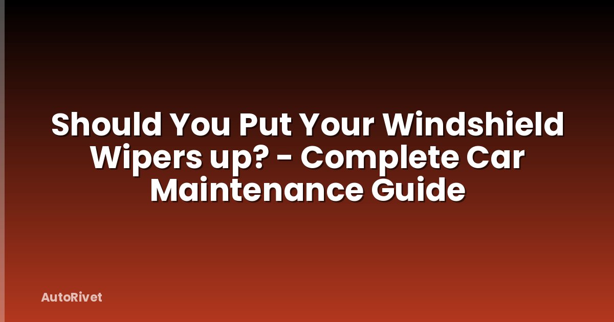 Should You Put Your Windshield Wipers up? - Complete Car Maintenance Guide