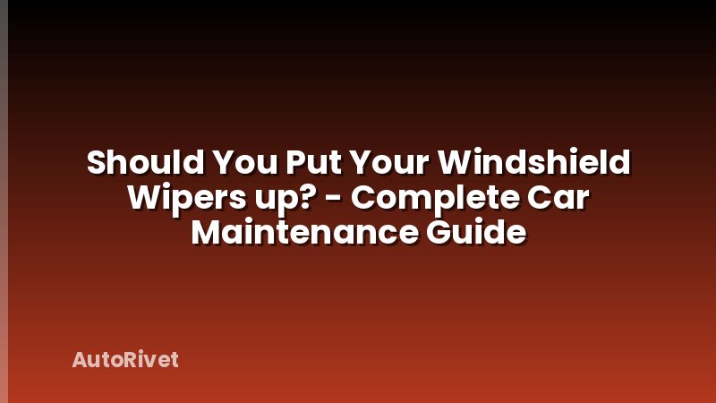 Should You Put Your Windshield Wipers up? - Complete Car Maintenance Guide