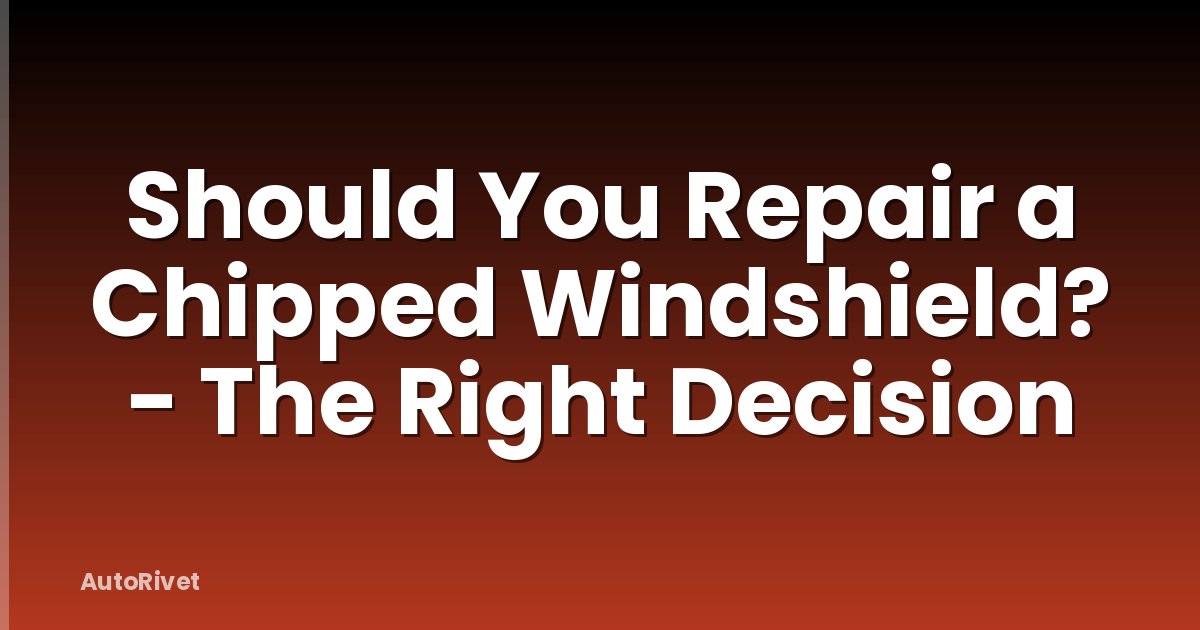 Should You Repair a Chipped Windshield? - The Right Decision