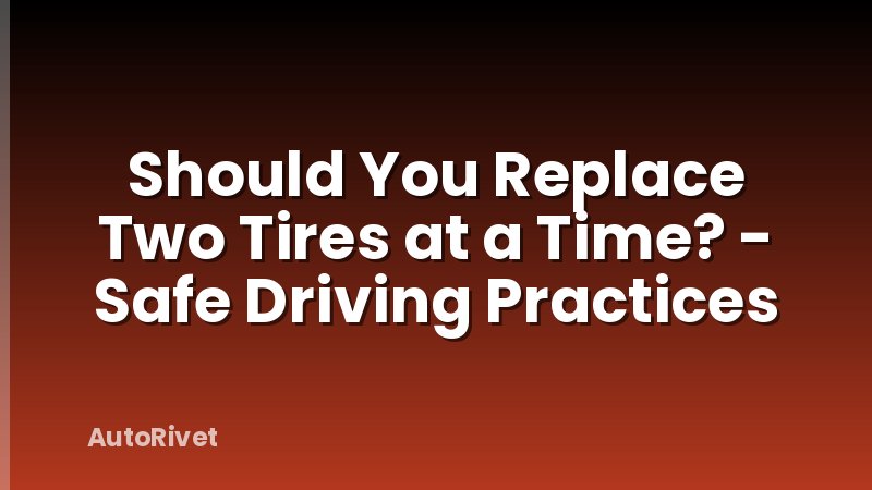Should You Replace Two Tires at a Time? - Safe Driving Practices