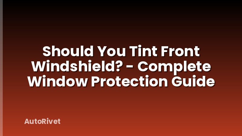 Should You Tint Front Windshield? - Complete Window Protection Guide