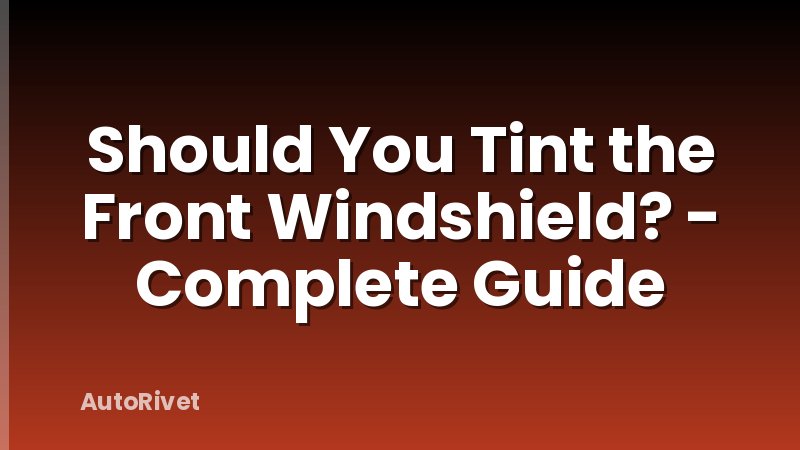 Should You Tint the Front Windshield? - Complete Guide