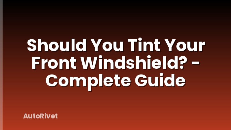 Should You Tint Your Front Windshield? - Complete Guide