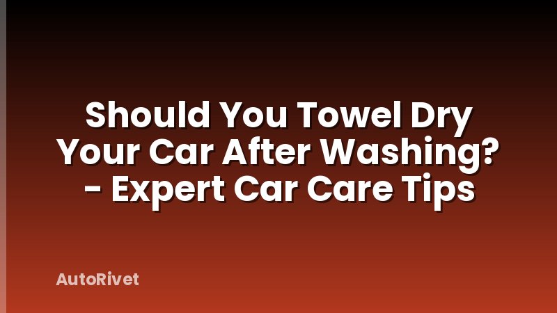 Should You Towel Dry Your Car After Washing? - Expert Car Care Tips