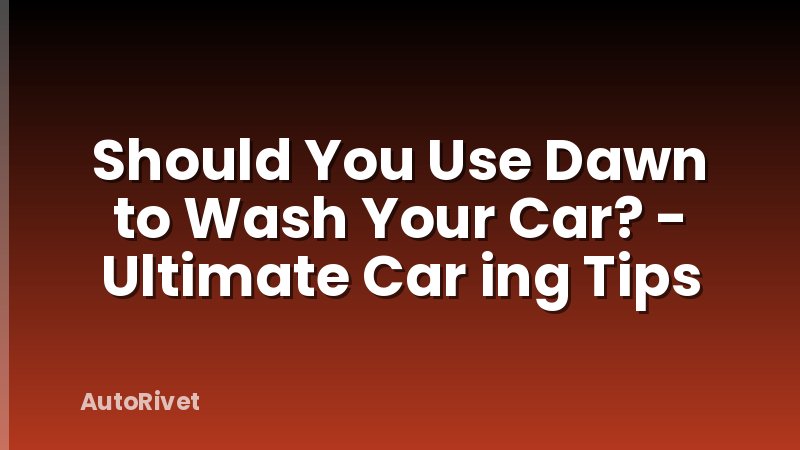 Should You Use Dawn to Wash Your Car? - Ultimate Car ing Tips