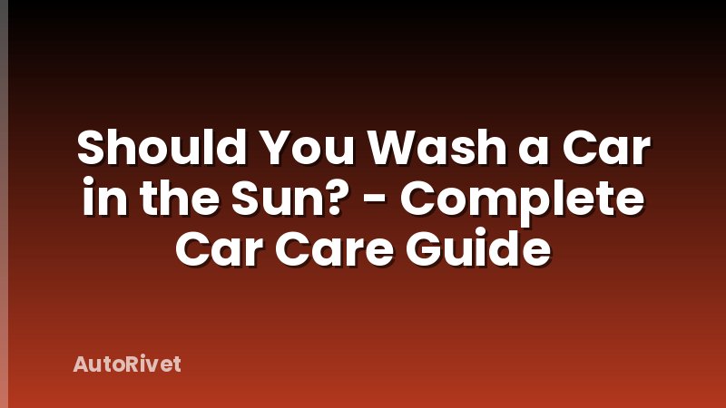 Should You Wash a Car in the Sun? - Complete Car Care Guide