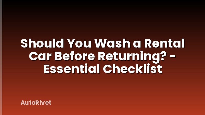 Should You Wash a Rental Car Before Returning? - Essential Checklist